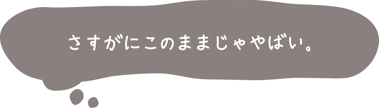さすがにこのままじゃやばい。