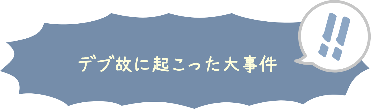 デブ故に起こった大事件！