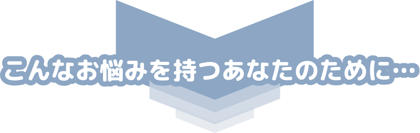 こんなお悩みを持つあなたのために
